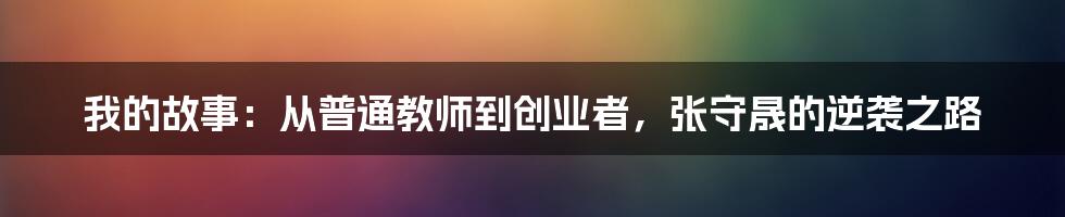 我的故事：从普通教师到创业者，张守晟的逆袭之路