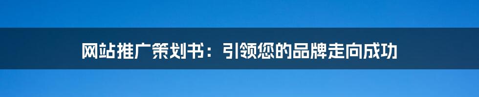 网站推广策划书：引领您的品牌走向成功