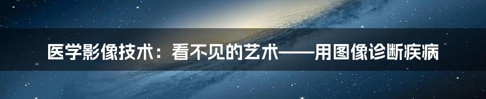 医学影像技术：看不见的艺术——用图像诊断疾病