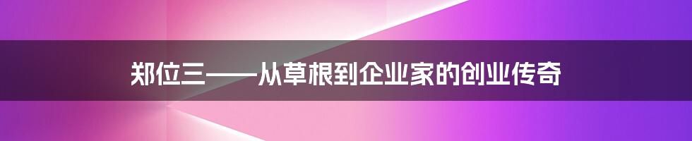 郑位三——从草根到企业家的创业传奇