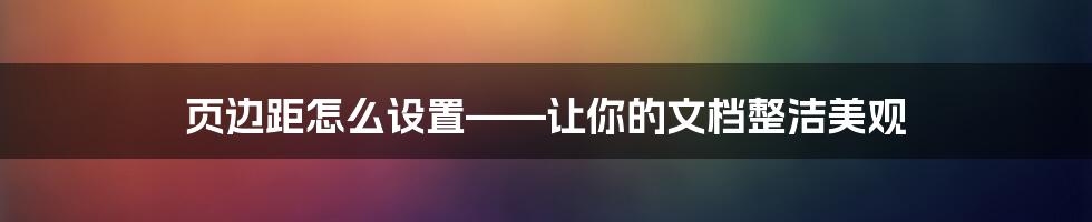 页边距怎么设置——让你的文档整洁美观