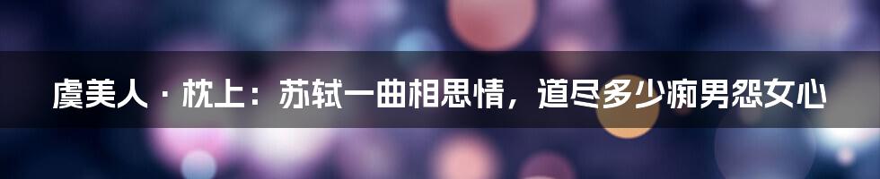 虞美人·枕上：苏轼一曲相思情，道尽多少痴男怨女心