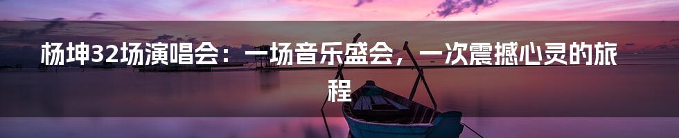 杨坤32场演唱会：一场音乐盛会，一次震撼心灵的旅程