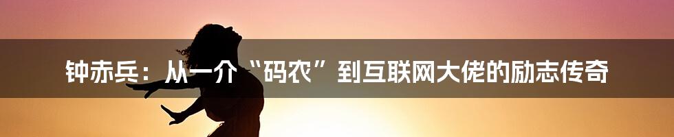 钟赤兵：从一介“码农”到互联网大佬的励志传奇