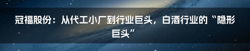 冠福股份：从代工小厂到行业巨头，白酒行业的“隐形巨头”