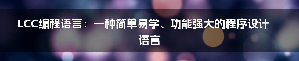 LCC编程语言：一种简单易学、功能强大的程序设计语言