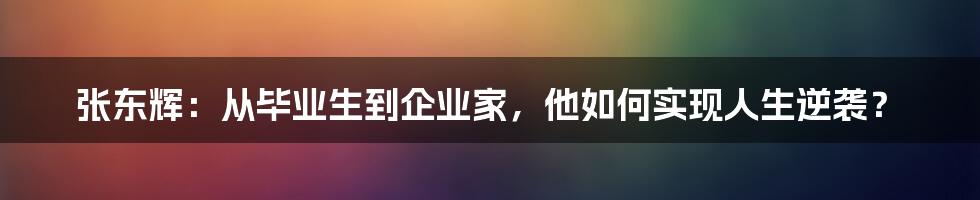 张东辉：从毕业生到企业家，他如何实现人生逆袭？