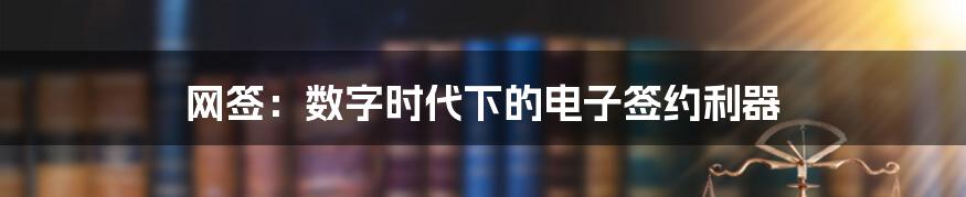 网签：数字时代下的电子签约利器