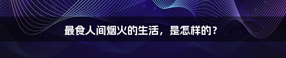 最食人间烟火的生活，是怎样的？