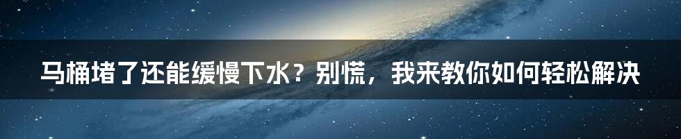 马桶堵了还能缓慢下水？别慌，我来教你如何轻松解决