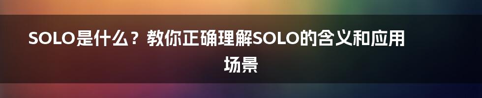 SOLO是什么？教你正确理解SOLO的含义和应用场景