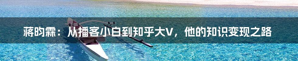 蒋昀霖：从播客小白到知乎大V，他的知识变现之路