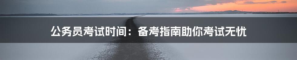 公务员考试时间：备考指南助你考试无忧