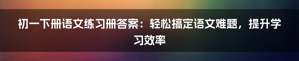 初一下册语文练习册答案：轻松搞定语文难题，提升学习效率