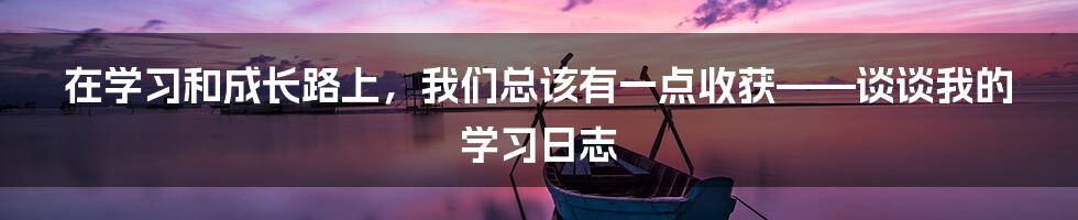 在学习和成长路上，我们总该有一点收获——谈谈我的学习日志