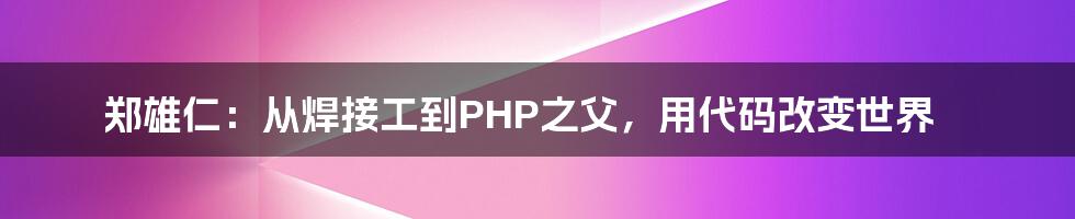 郑雄仁：从焊接工到PHP之父，用代码改变世界