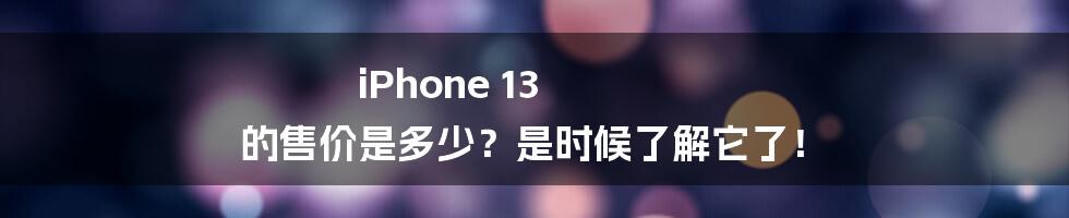 iPhone 13 的售价是多少？是时候了解它了！