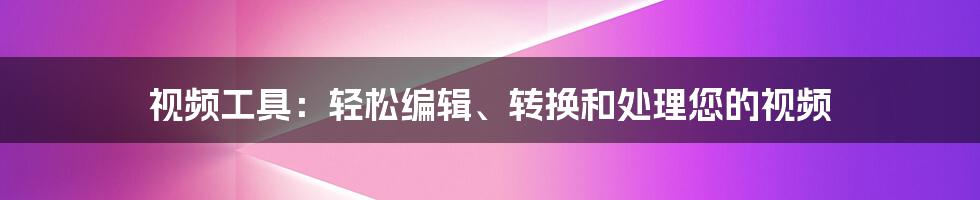 视频工具：轻松编辑、转换和处理您的视频