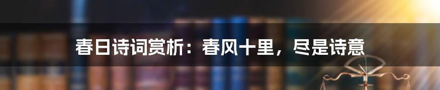 春日诗词赏析：春风十里，尽是诗意