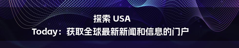 探索 USA Today：获取全球最新新闻和信息的门户