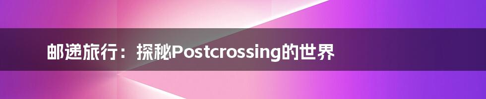 邮递旅行：探秘Postcrossing的世界