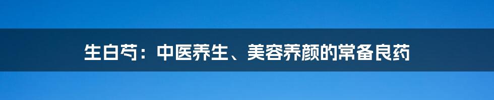 生白芍：中医养生、美容养颜的常备良药