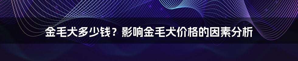 金毛犬多少钱？影响金毛犬价格的因素分析