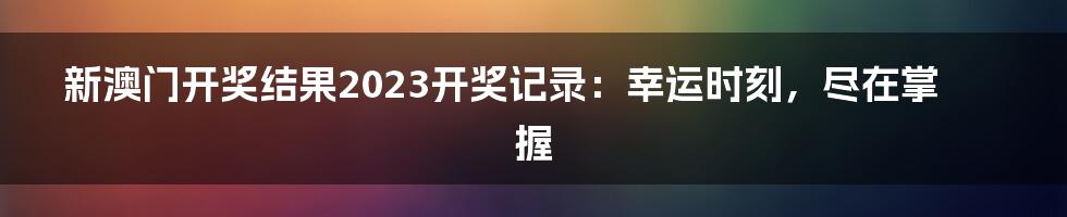 新澳门开奖结果2023开奖记录：幸运时刻，尽在掌握