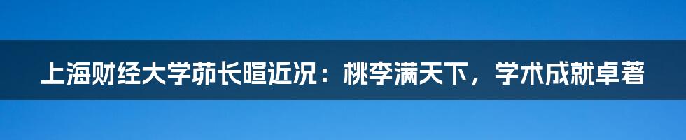 上海财经大学茆长暄近况：桃李满天下，学术成就卓著