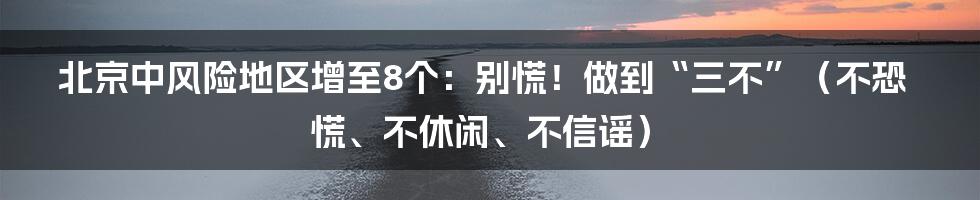 北京中风险地区增至8个：别慌！做到“三不”（不恐慌、不休闲、不信谣）