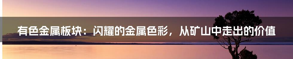 有色金属板块：闪耀的金属色彩，从矿山中走出的价值