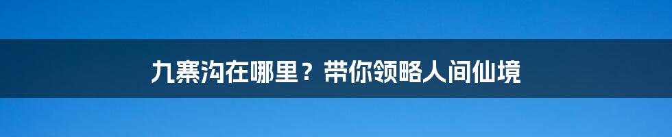 九寨沟在哪里？带你领略人间仙境