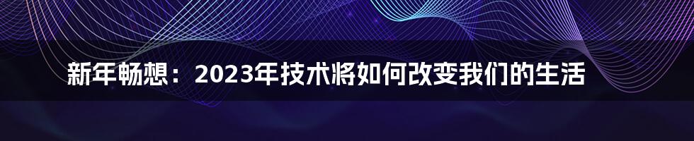 新年畅想：2023年技术将如何改变我们的生活