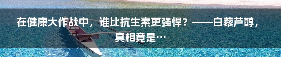 在健康大作战中，谁比抗生素更强悍？——白藜芦醇，真相竟是…