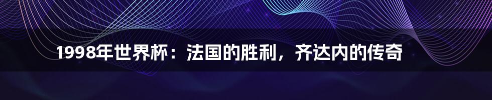 1998年世界杯：法国的胜利，齐达内的传奇