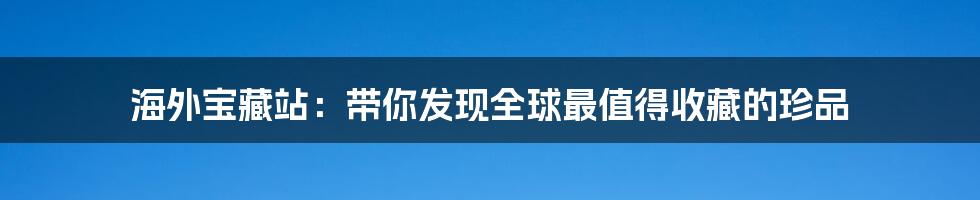 海外宝藏站：带你发现全球最值得收藏的珍品