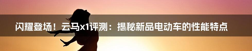 闪耀登场！云马x1评测：揭秘新品电动车的性能特点