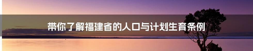 带你了解福建省的人口与计划生育条例