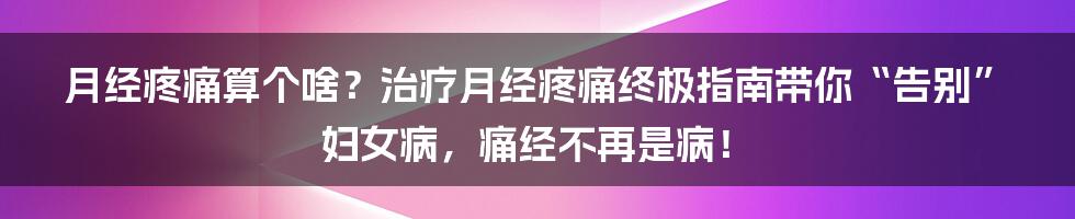 月经疼痛算个啥？治疗月经疼痛终极指南带你“告别”妇女病，痛经不再是病！