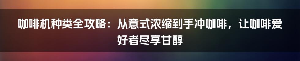 咖啡机种类全攻略：从意式浓缩到手冲咖啡，让咖啡爱好者尽享甘醇