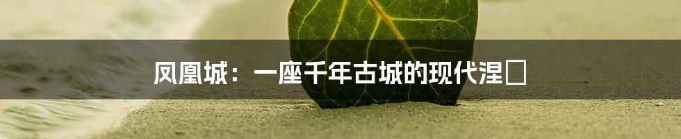 凤凰城：一座千年古城的现代涅槃