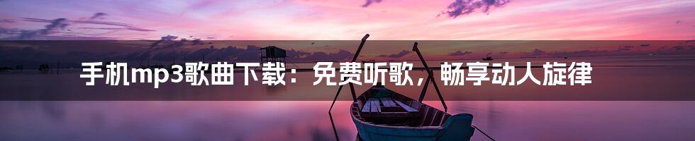 手机mp3歌曲下载：免费听歌，畅享动人旋律