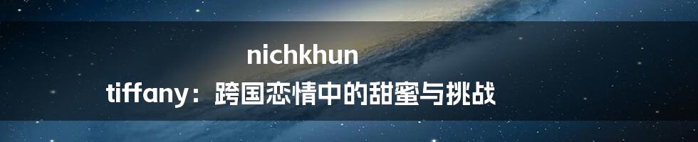 nichkhun tiffany：跨国恋情中的甜蜜与挑战