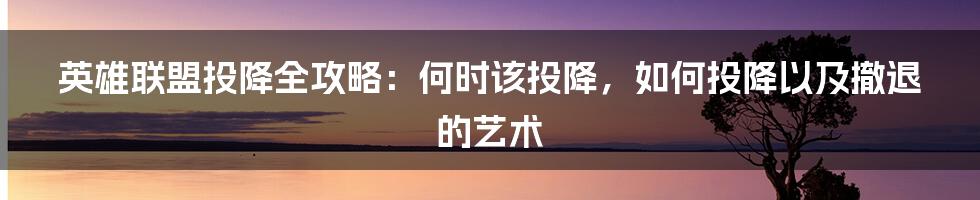 英雄联盟投降全攻略：何时该投降，如何投降以及撤退的艺术