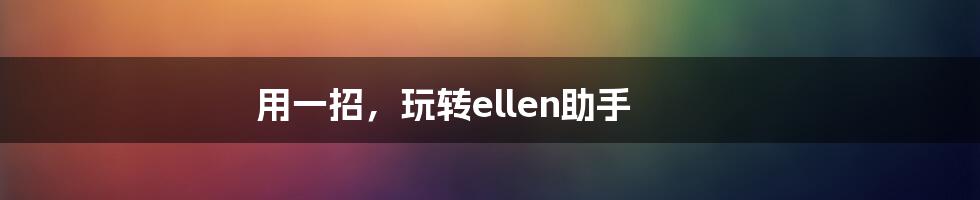 用一招，玩转ellen助手