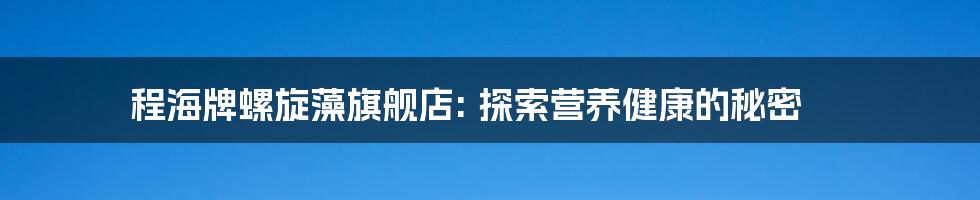 程海牌螺旋藻旗舰店: 探索营养健康的秘密