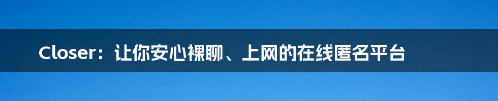 Closer：让你安心裸聊、上网的在线匿名平台