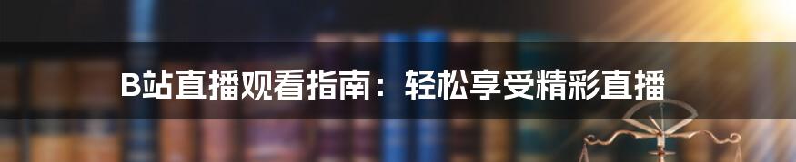 B站直播观看指南：轻松享受精彩直播