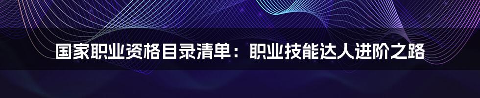 国家职业资格目录清单：职业技能达人进阶之路