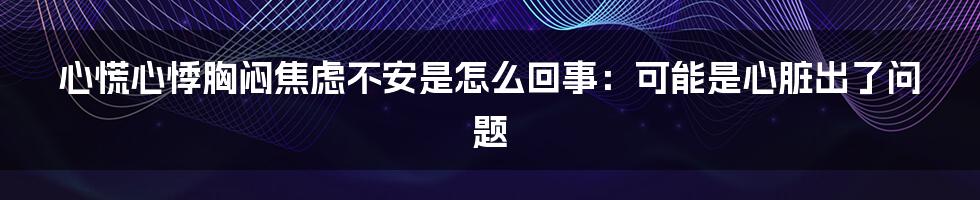 心慌心悸胸闷焦虑不安是怎么回事：可能是心脏出了问题